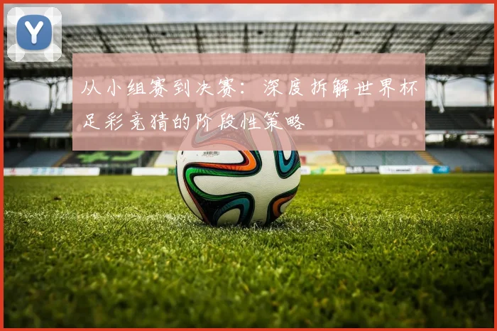 从小组赛到决赛：深度拆解世界杯足彩竞猜的阶段性策略