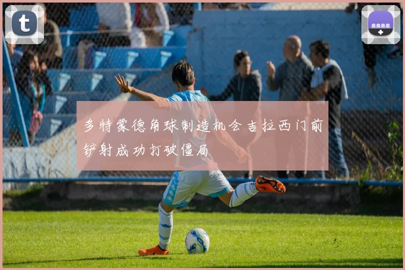 多特蒙德角球制造机会吉拉西门前铲射成功打破僵局