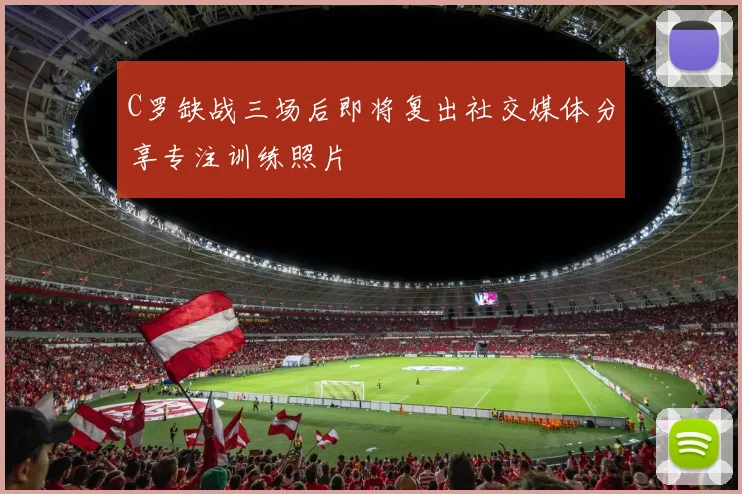 C罗缺战三场后即将复出社交媒体分享专注训练照片