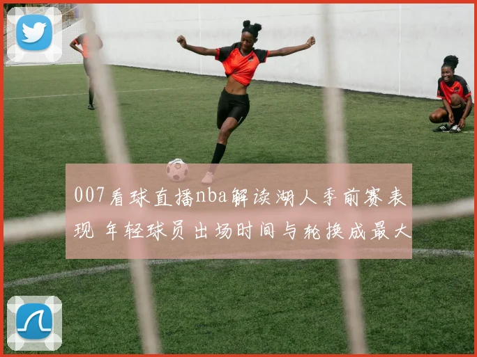 007看球直播nba解读湖人季前赛表现 年轻球员出场时间与轮换成最大看点