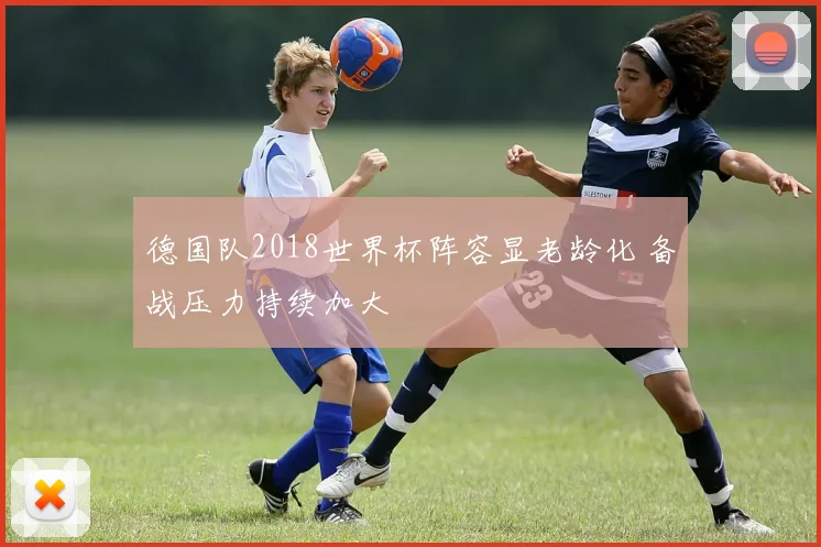 德国队2018世界杯阵容显老龄化 备战压力持续加大