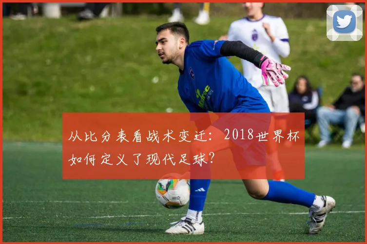 从比分表看战术变迁：2018世界杯如何定义了现代足球？
