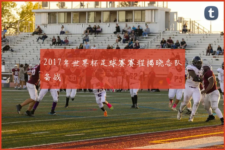 2017年世界杯足球赛赛程揭晓各队备战